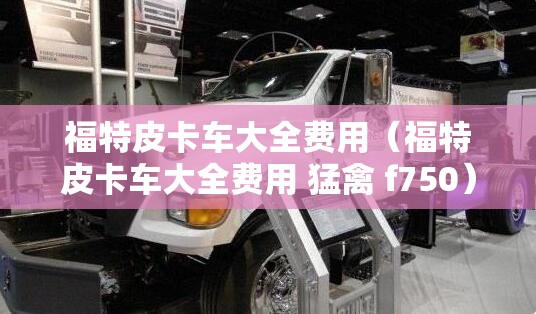福特皮卡车大全费用（福特皮卡车大全费用 猛禽 f750）