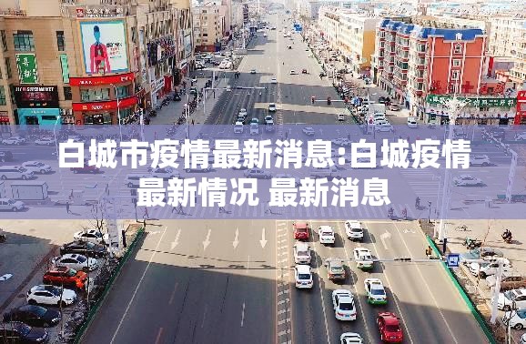 白城市疫情最新消息:白城疫情最新情况 最新消息