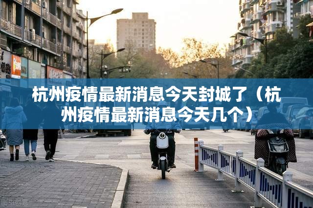 杭州疫情最新消息今天封城了（杭州疫情最新消息今天几个）