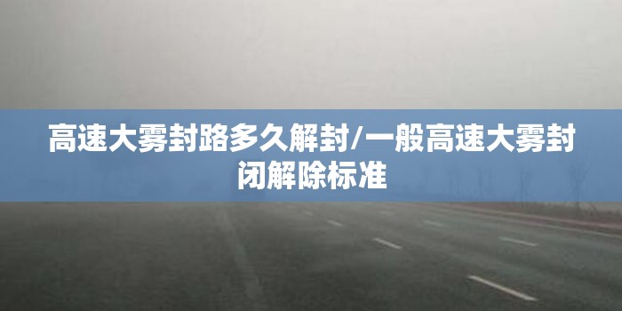 高速大雾封路多久解封/一般高速大雾封闭解除标准