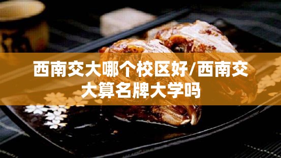 西南交大哪个校区好/西南交大算名牌大学吗