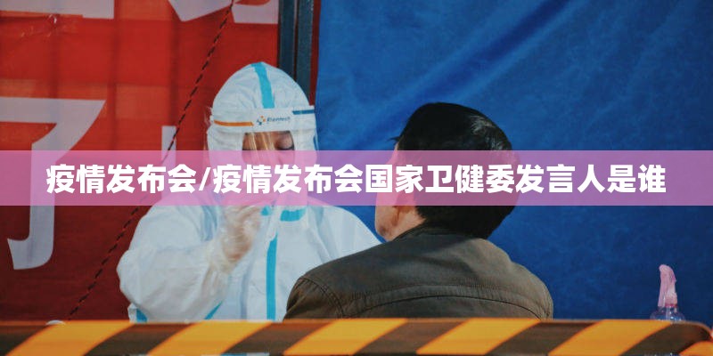 疫情发布会/疫情发布会国家卫健委发言人是谁