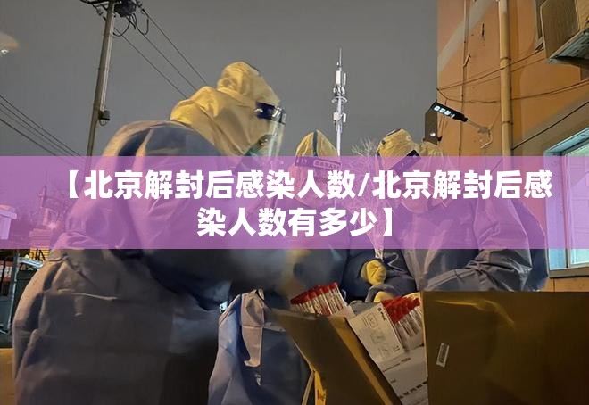 【北京解封后感染人数/北京解封后感染人数有多少】
