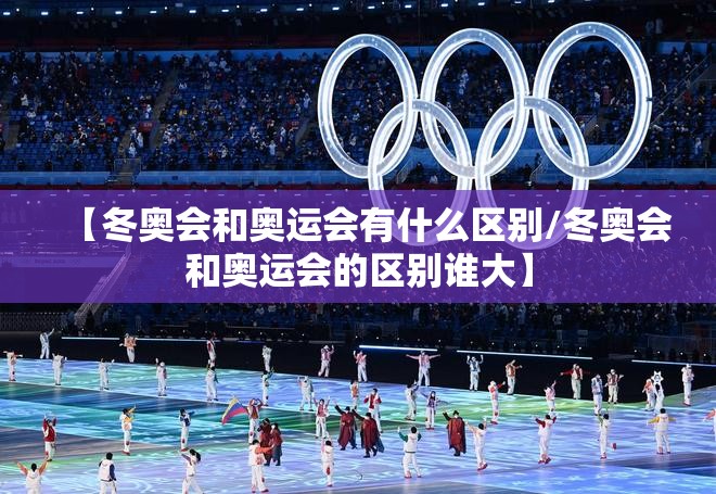 【冬奥会和奥运会有什么区别/冬奥会和奥运会的区别谁大】 【冬奥会和奥运会有什么区别/冬奥会和奥运会的区别谁大】