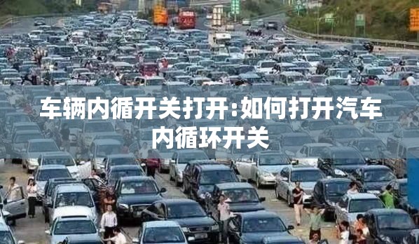 车辆内循开关打开:如何打开汽车内循环开关 车辆内循开关打开:如何打开汽车内循环开关