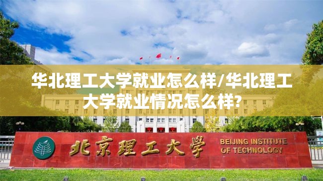 华北理工大学就业怎么样/华北理工大学就业情况怎么样? 华北理工大学就业怎么样/华北理工大学就业情况怎么样?