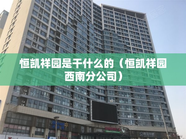 恒凯祥园是干什么的（恒凯祥园西南分公司）