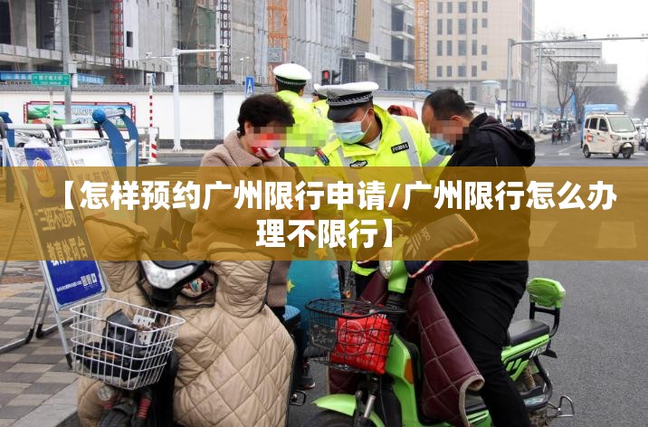【怎样预约广州限行申请/广州限行怎么办理不限行】