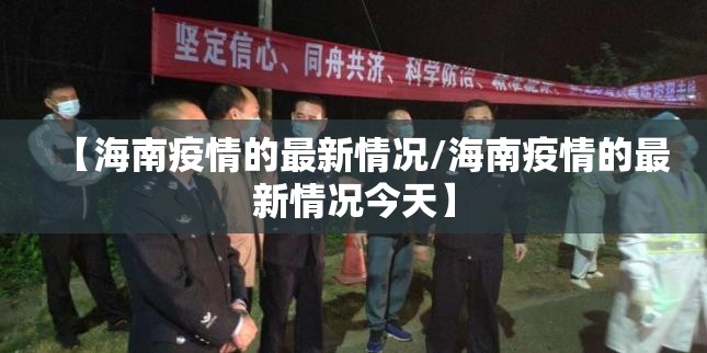 【海南疫情的最新情况/海南疫情的最新情况今天】 【海南疫情的最新情况/海南疫情的最新情况今天】