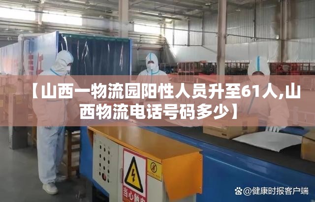 【山西一物流园阳性人员升至61人,山西物流电话号码多少】