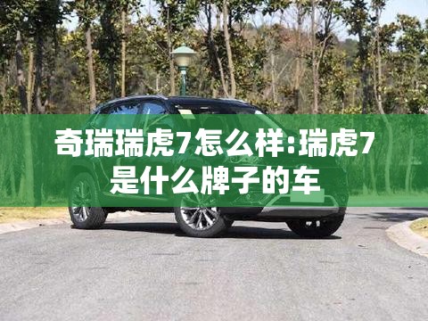 奇瑞瑞虎7怎么样:瑞虎7是什么牌子的车