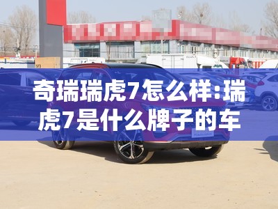 奇瑞瑞虎7怎么样:瑞虎7是什么牌子的车