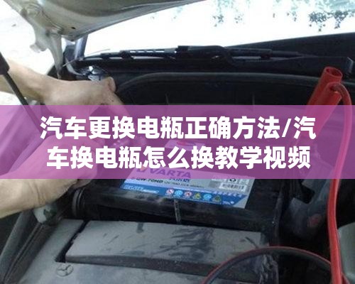 汽车更换电瓶正确方法/汽车换电瓶怎么换教学视频