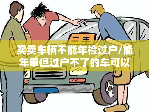 买卖车辆不能年检过户/能年审但过户不了的车可以买吗