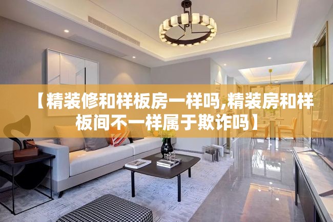 【精装修和样板房一样吗,精装房和样板间不一样属于欺诈吗】