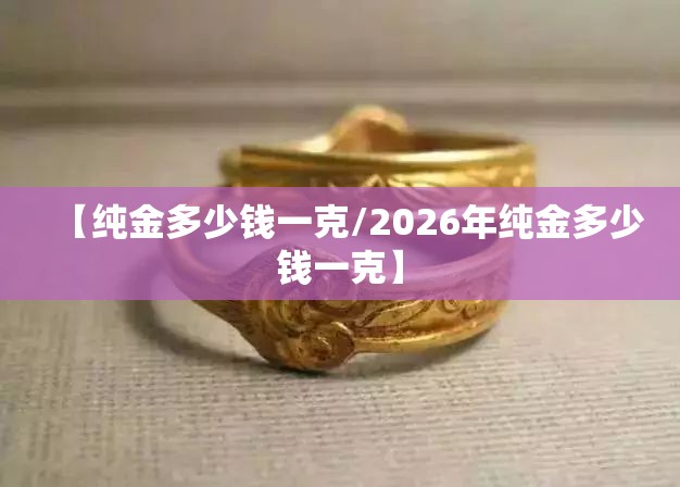 【纯金多少钱一克/2026年纯金多少钱一克】