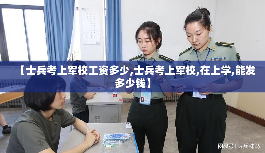 【士兵考上军校工资多少,士兵考上军校,在上学,能发多少钱】