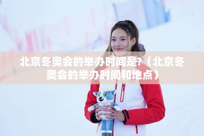 北京冬奥会的举办时间是?（北京冬奥会的举办时间和地点）