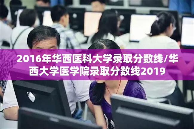 2016年华西医科大学录取分数线/华西大学医学院录取分数线2019