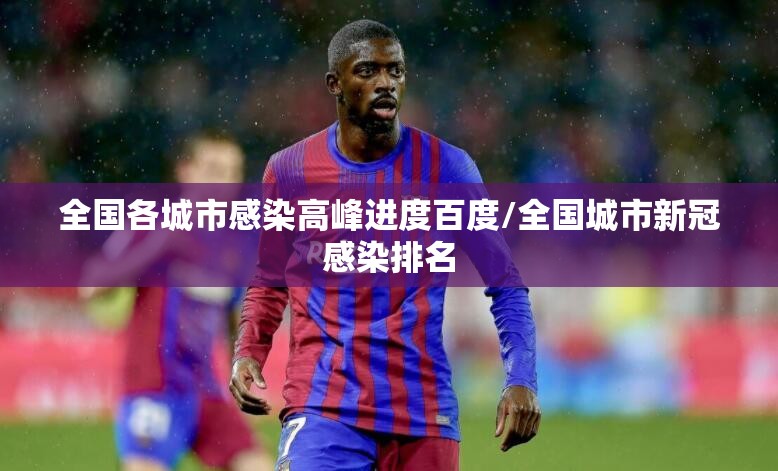 全国各城市感染高峰进度百度/全国城市新冠感染排名