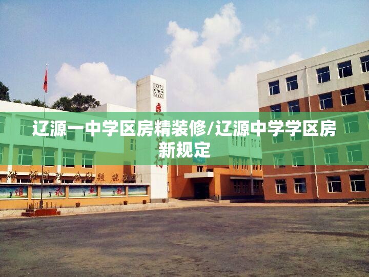 辽源一中学区房精装修/辽源中学学区房新规定