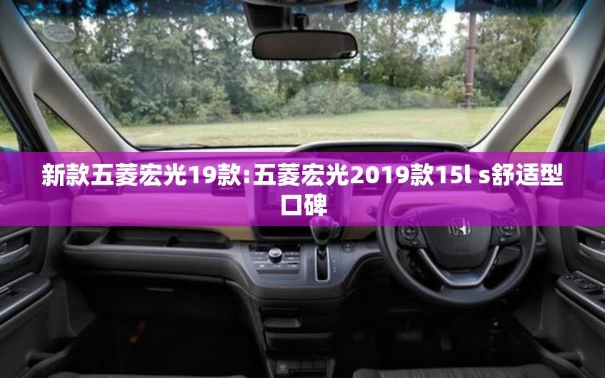 新款五菱宏光19款:五菱宏光2019款15l s舒适型口碑 新款五菱宏光19款:五菱宏光2019款15l s舒适型口碑