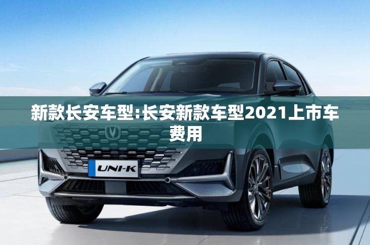 新款长安车型:长安新款车型2021上市车费用