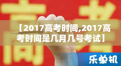 【2017高考时间,2017高考时间是几月几号考试】