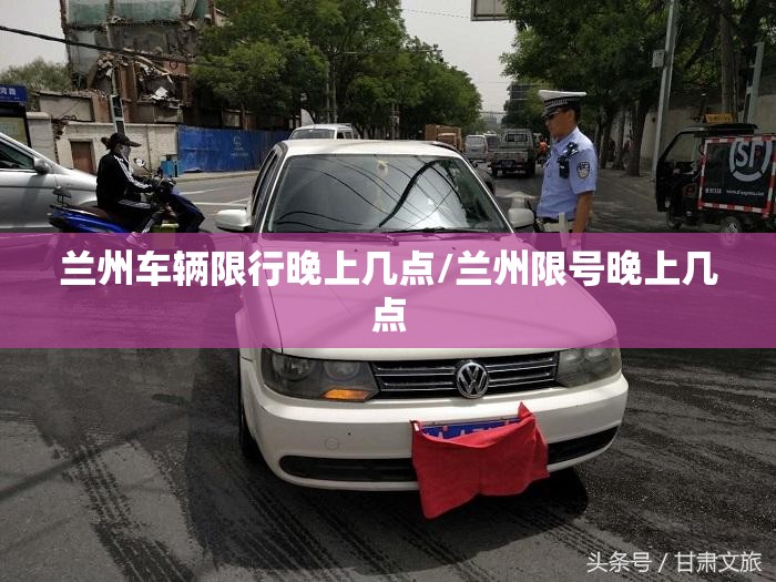 兰州车辆限行晚上几点/兰州限号晚上几点 兰州车辆限行晚上几点/兰州限号晚上几点