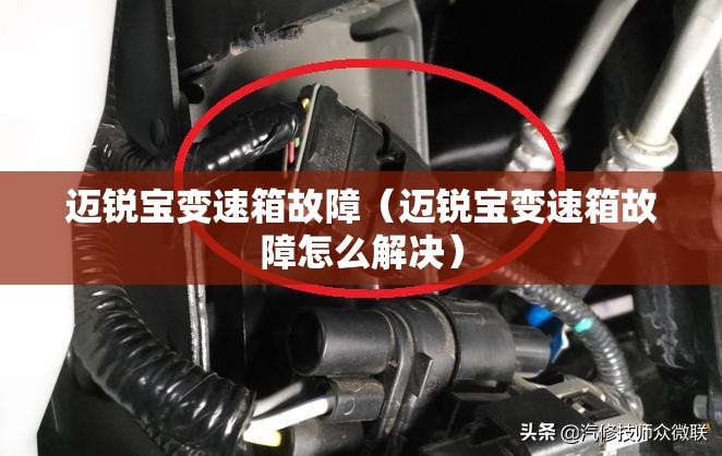 迈锐宝变速箱故障（迈锐宝变速箱故障怎么解决）