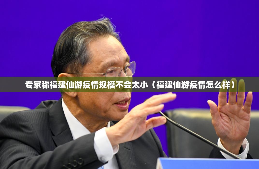 专家称福建仙游疫情规模不会太小（福建仙游疫情怎么样）