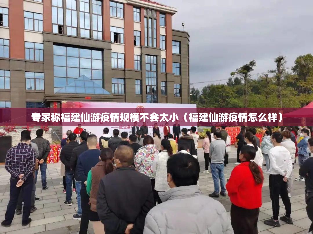 专家称福建仙游疫情规模不会太小（福建仙游疫情怎么样）
