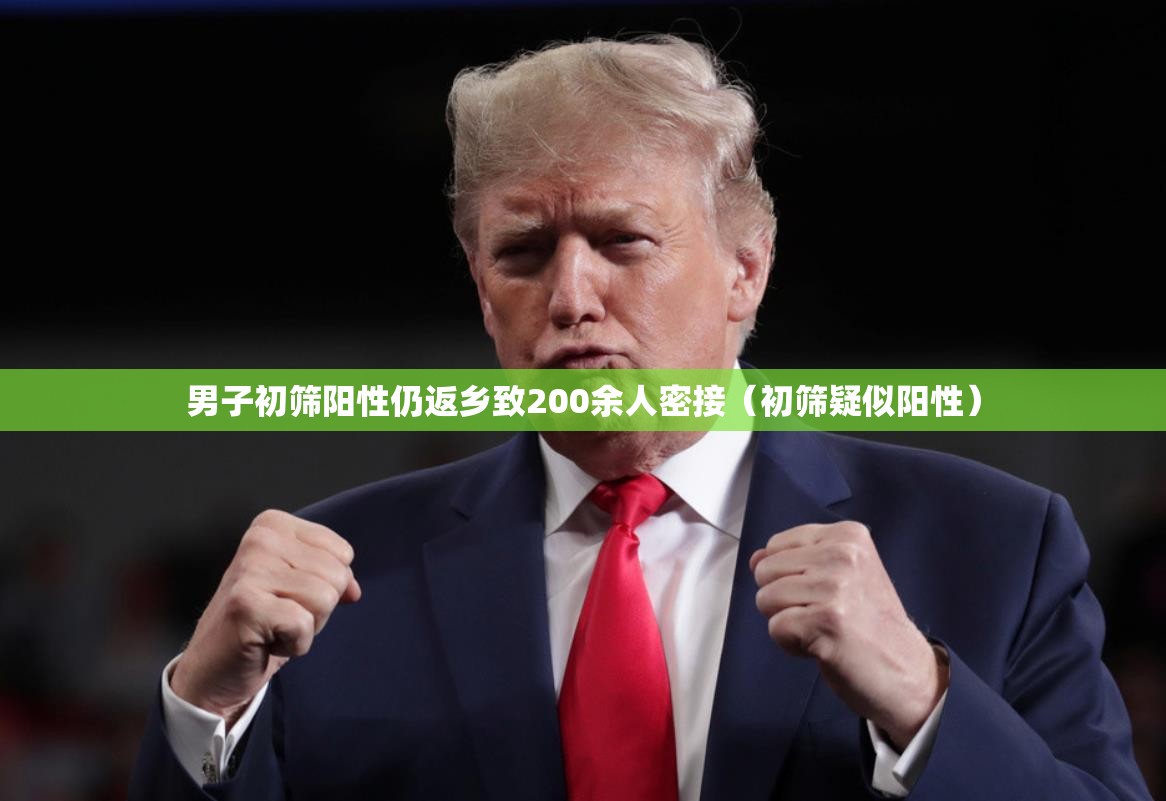男子初筛阳性仍返乡致200余人密接（初筛疑似阳性）