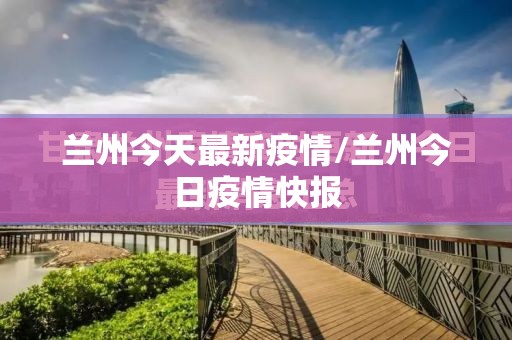 兰州今天最新疫情/兰州今日疫情快报
