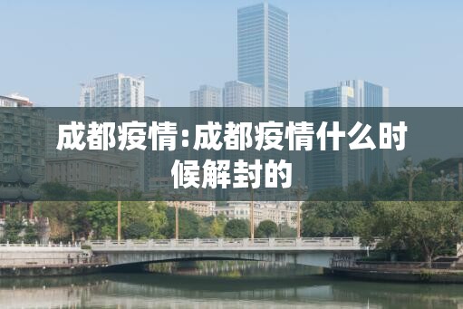 成都疫情:成都疫情什么时候解封的