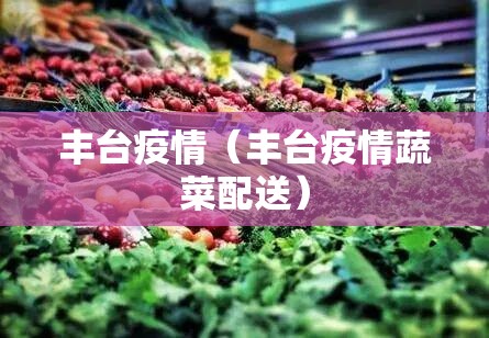 丰台疫情（丰台疫情蔬菜配送）
