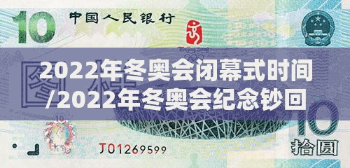 2022年冬奥会闭幕式时间/2022年冬奥会纪念钞回收费用