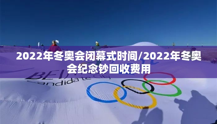 2022年冬奥会闭幕式时间/2022年冬奥会纪念钞回收费用