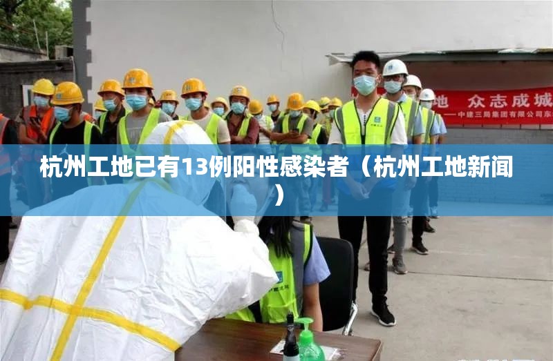 杭州工地已有13例阳性感染者（杭州工地新闻）