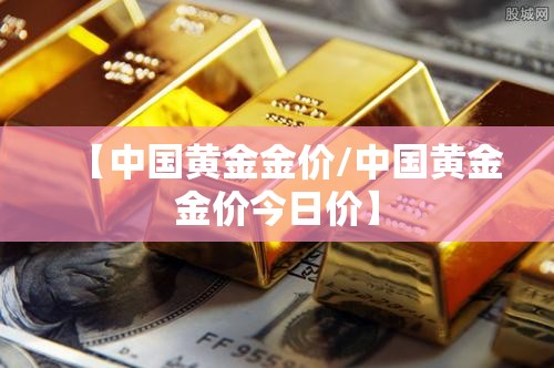 【中国黄金金价/中国黄金金价今日价】