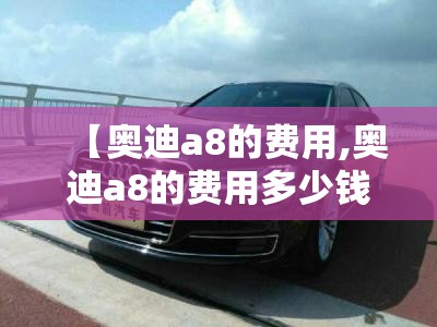 【奥迪a8的费用,奥迪a8的费用多少钱呢】
