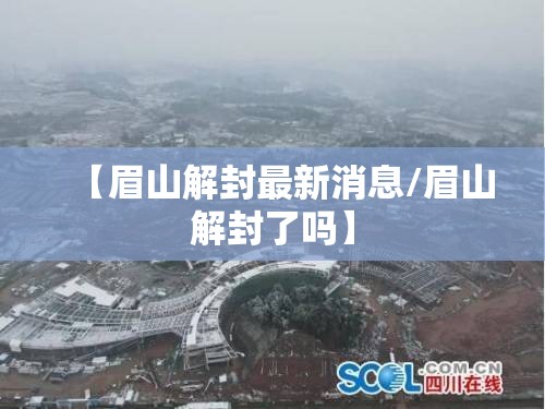 【眉山解封最新消息/眉山解封了吗】
