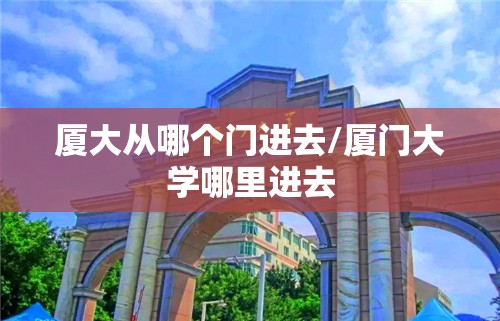 厦大从哪个门进去/厦门大学哪里进去 厦大从哪个门进去/厦门大学哪里进去