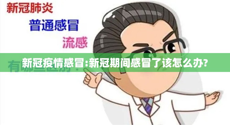 新冠疫情感冒:新冠期间感冒了该怎么办?