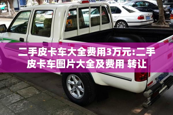 二手皮卡车大全费用3万元:二手皮卡车图片大全及费用 转让