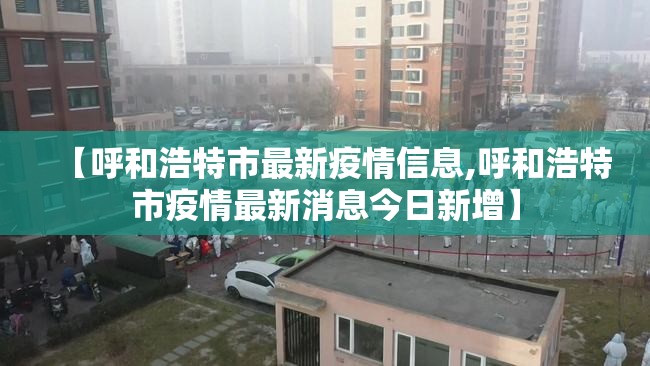 【呼和浩特市最新疫情信息,呼和浩特市疫情最新消息今日新增】