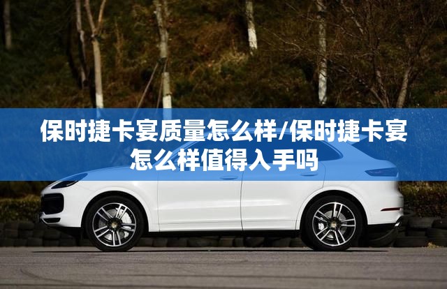 保时捷卡宴质量怎么样/保时捷卡宴怎么样值得入手吗