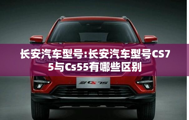 长安汽车型号:长安汽车型号CS75与Cs55有哪些区别 长安汽车型号:长安汽车型号CS75与Cs55有哪些区别