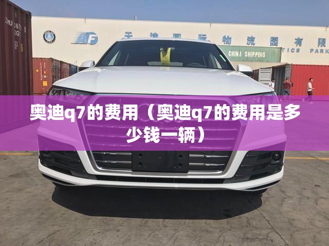 奥迪q7的费用（奥迪q7的费用是多少钱一辆）