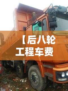 【后八轮工程车费用,后八轮工程车报价】 【后八轮工程车费用,后八轮工程车报价】